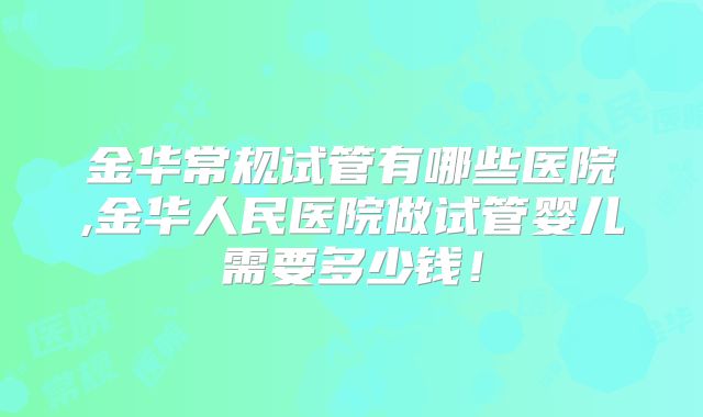 金华常规试管有哪些医院,金华人民医院做试管婴儿需要多少钱！