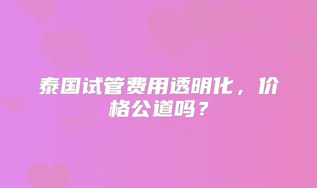 泰国试管费用透明化，价格公道吗？