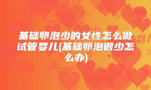基础卵泡少的女性怎么做试管婴儿(基础卵泡很少怎么办)