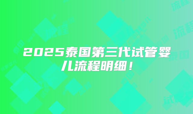 2025泰国第三代试管婴儿流程明细!