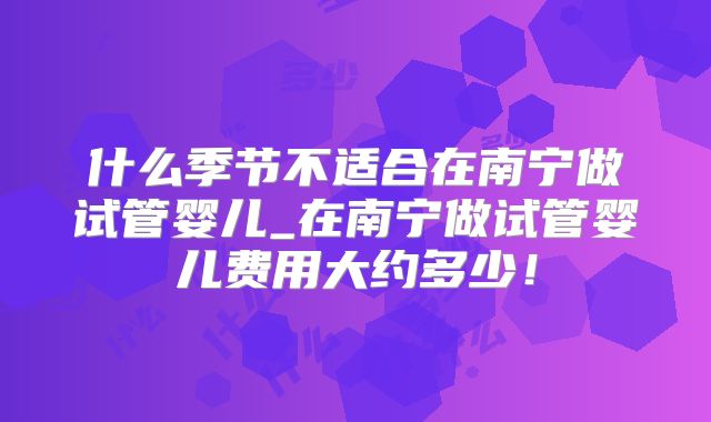 什么季节不适合在南宁做试管婴儿_在南宁做试管婴儿费用大约多少！