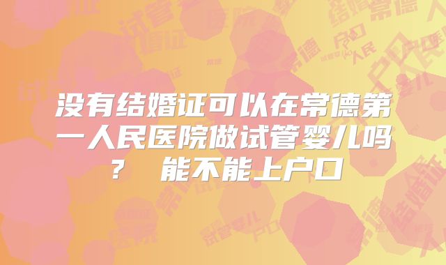 没有结婚证可以在常德第一人民医院做试管婴儿吗? 能不能上户口
