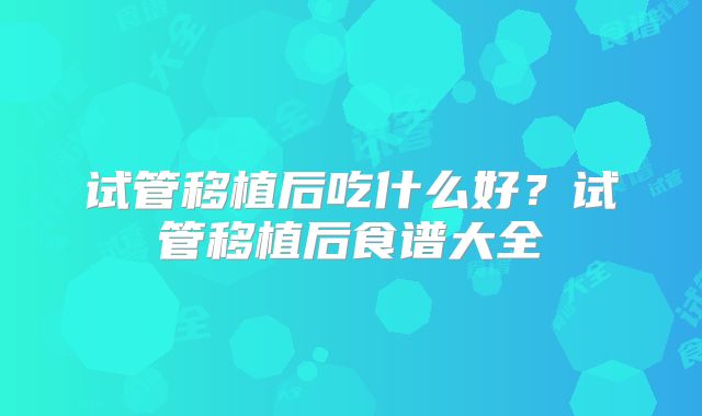 试管移植后吃什么好？试管移植后食谱大全