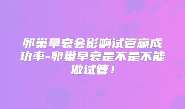 卵巢早衰会影响试管赢成功率-卵巢早衰是不是不能做试管!