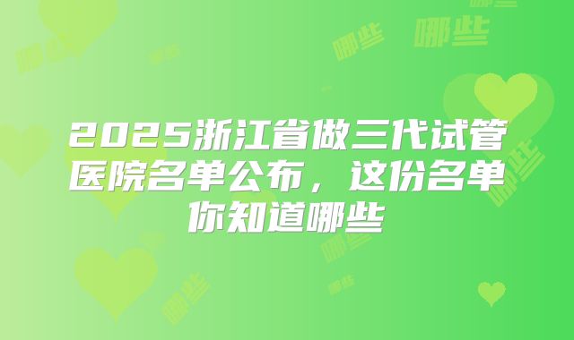 2025浙江省做三代试管医院名单公布，这份名单你知道哪些