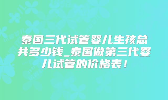 泰国三代试管婴儿生孩总共多少钱_泰国做第三代婴儿试管的价格表！