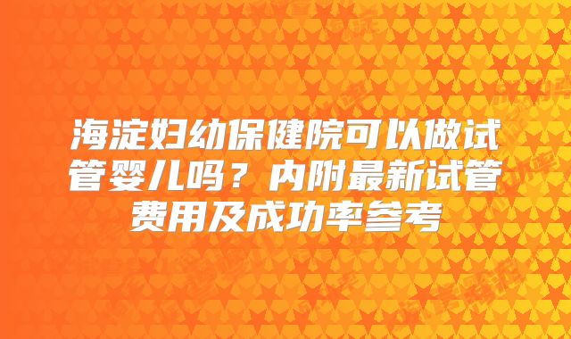 海淀妇幼保健院可以做试管婴儿吗?内附最新试管费用及成功率参考