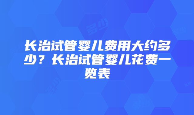 长治试管婴儿费用大约多少?长治试管婴儿花费一览表