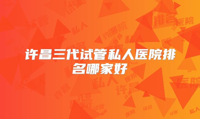 许昌三代试管私人医院排名哪家好