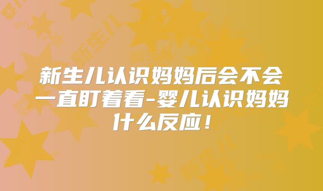 新生儿认识妈妈后会不会一直盯着看-婴儿认识妈妈什么反应！