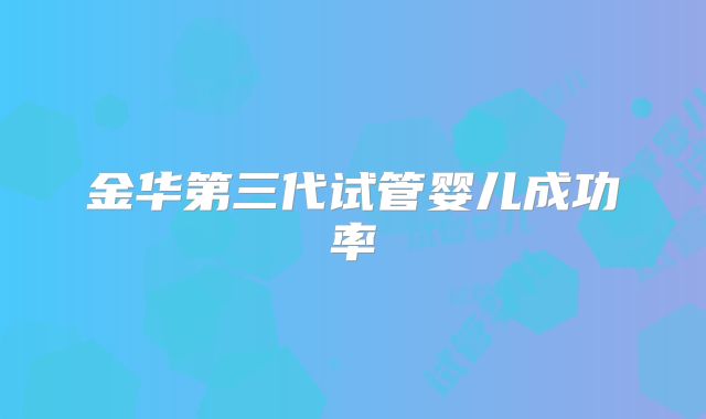 金华第三代试管婴儿成功率