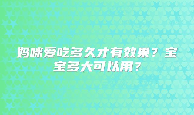 妈咪爱吃多久才有效果？宝宝多大可以用？
