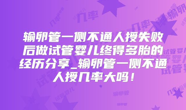 输卵管一侧不通人授失败后做试管婴儿终得多胎的经历分享_输卵管一侧不通人授几率大吗!