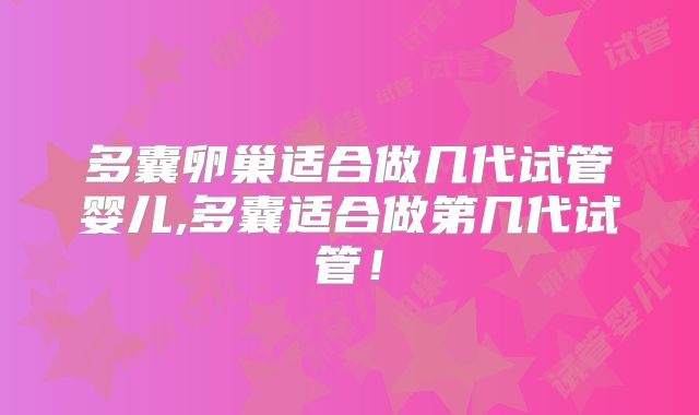 多囊卵巢适合做几代试管婴儿,多囊适合做第几代试管!