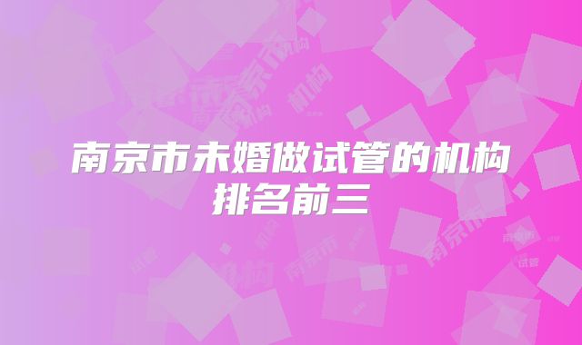 南京市未婚做试管的机构排名前三