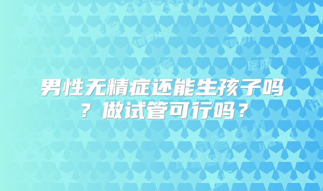 男性无精症还能生孩子吗?做试管可行吗?