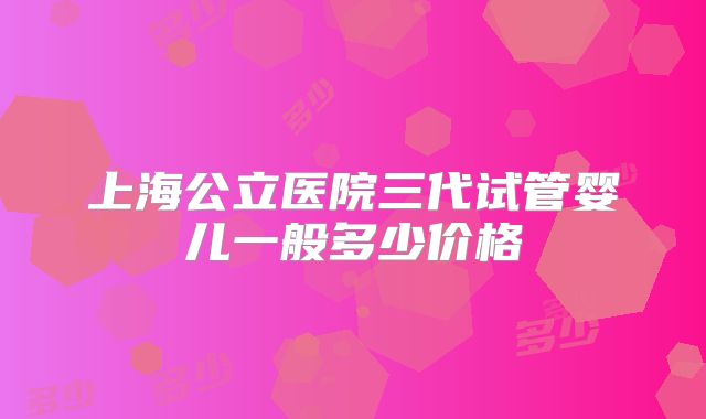 上海公立医院三代试管婴儿一般多少价格