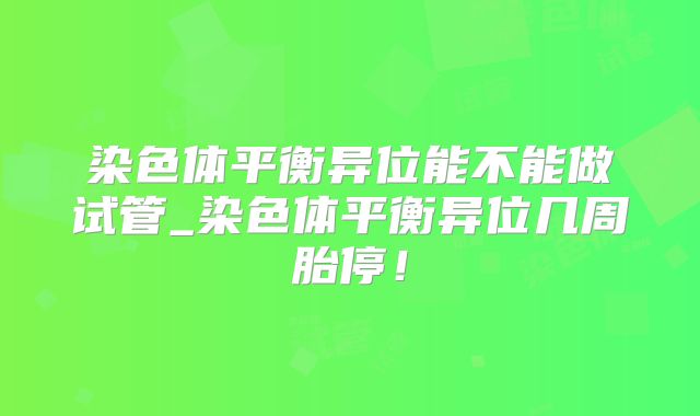 染色体平衡异位能不能做试管_染色体平衡异位几周胎停！