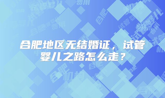 合肥地区无结婚证，试管婴儿之路怎么走？