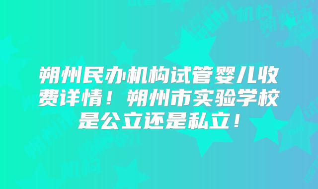 朔州民办机构试管婴儿收费详情！朔州市实验学校是公立还是私立！