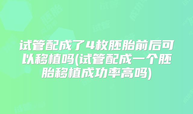 试管配成了4枚胚胎前后可以移植吗(试管配成一个胚胎移植成功率高吗)