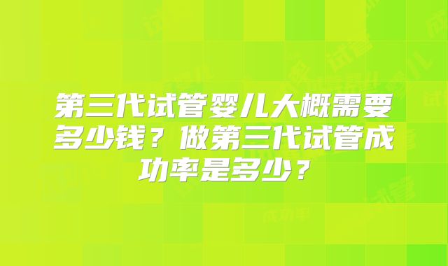 第三代试管婴儿大概需要多少钱？做第三代试管成功率是多少？
