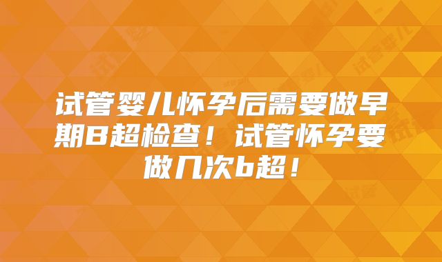试管婴儿怀孕后需要做早期B超检查！试管怀孕要做几次b超！