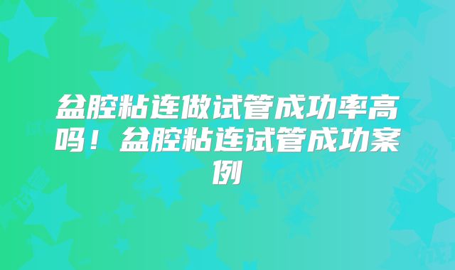 盆腔粘连做试管成功率高吗！盆腔粘连试管成功案例