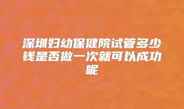 深圳妇幼保健院试管多少钱是否做一次就可以成功呢