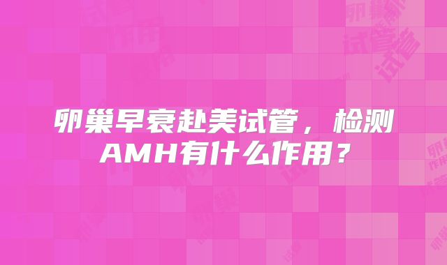 卵巢早衰赴美试管，检测AMH有什么作用？