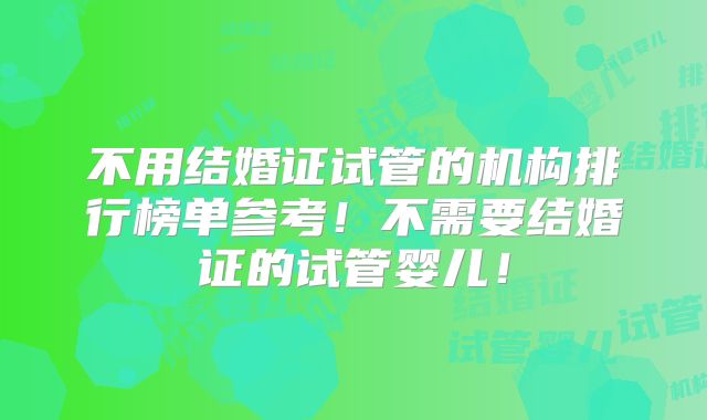 不用结婚证试管的机构排行榜单参考！不需要结婚证的试管婴儿！