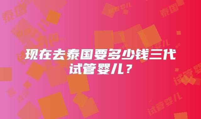 现在去泰国要多少钱三代试管婴儿？