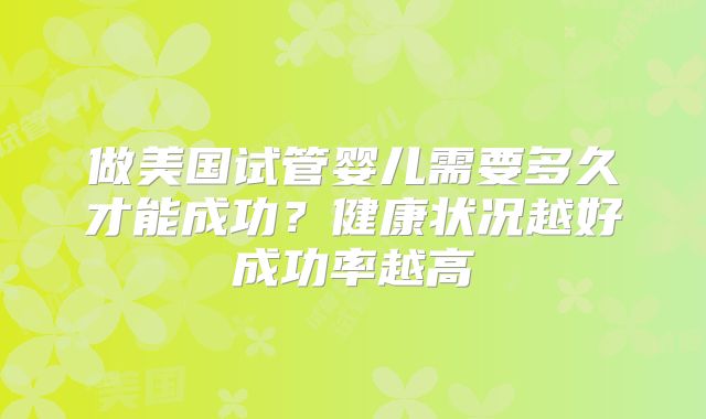 做美国试管婴儿需要多久才能成功？健康状况越好成功率越高