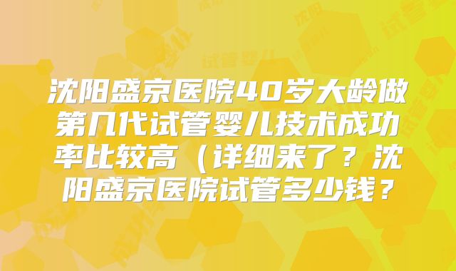 沈阳盛京医院40岁大龄做第几代试管婴儿技术成功率比较高（详细来了？沈阳盛京医院试管多少钱？