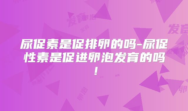 尿促素是促排卵的吗-尿促性素是促进卵泡发育的吗!
