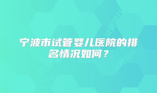 宁波市试管婴儿医院的排名情况如何？