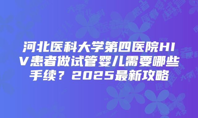 河北医科大学第四医院HIV患者做试管婴儿需要哪些手续？2025最新攻略