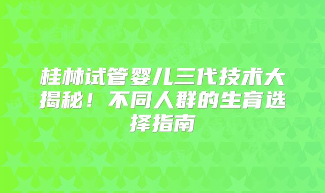 桂林试管婴儿三代技术大揭秘！不同人群的生育选择指南