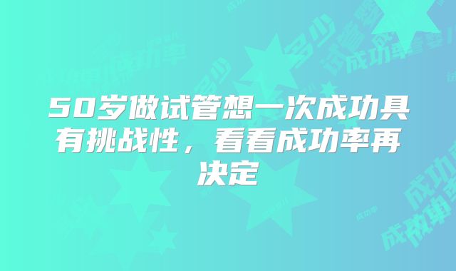 50岁做试管想一次成功具有挑战性，看看成功率再决定