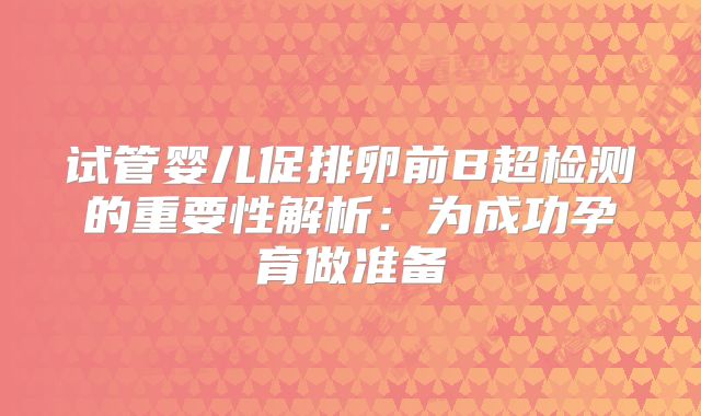 试管婴儿促排卵前B超检测的重要性解析:为成功孕育做准备