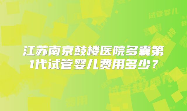 江苏南京鼓楼医院多囊第1代试管婴儿费用多少?