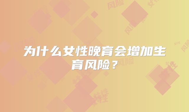 为什么女性晚育会增加生育风险？