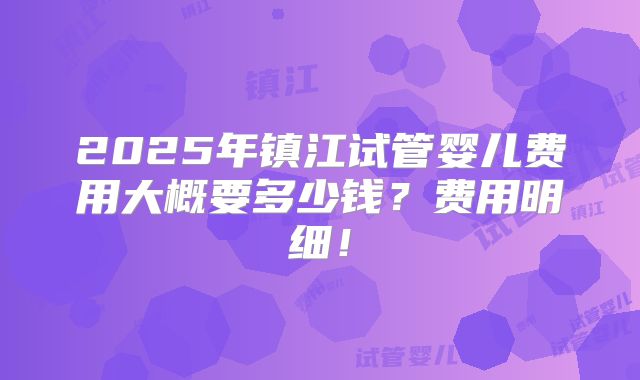 2025年镇江试管婴儿费用大概要多少钱？费用明细！