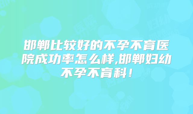 邯郸比较好的不孕不育医院成功率怎么样,邯郸妇幼不孕不育科！