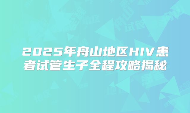 2025年舟山地区HIV患者试管生子全程攻略揭秘