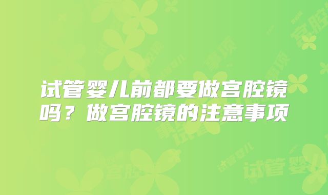 试管婴儿前都要做宫腔镜吗？做宫腔镜的注意事项