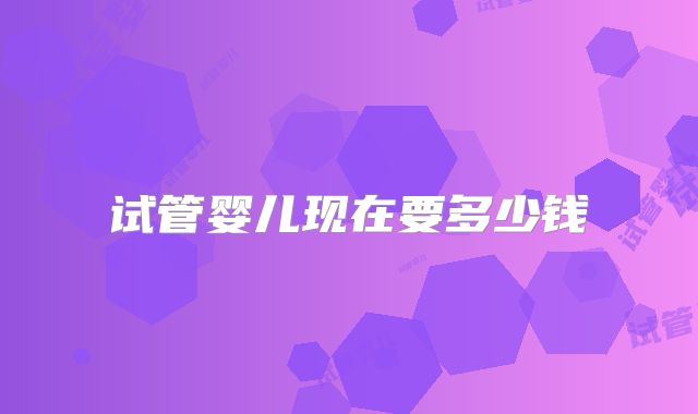 试管婴儿现在要多少钱
