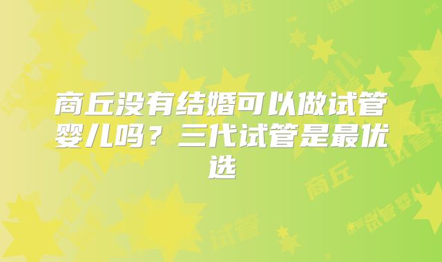 商丘没有结婚可以做试管婴儿吗？三代试管是最优选