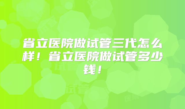 省立医院做试管三代怎么样!省立医院做试管多少钱!