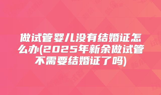 做试管婴儿没有结婚证怎么办(2025年新余做试管不需要结婚证了吗)